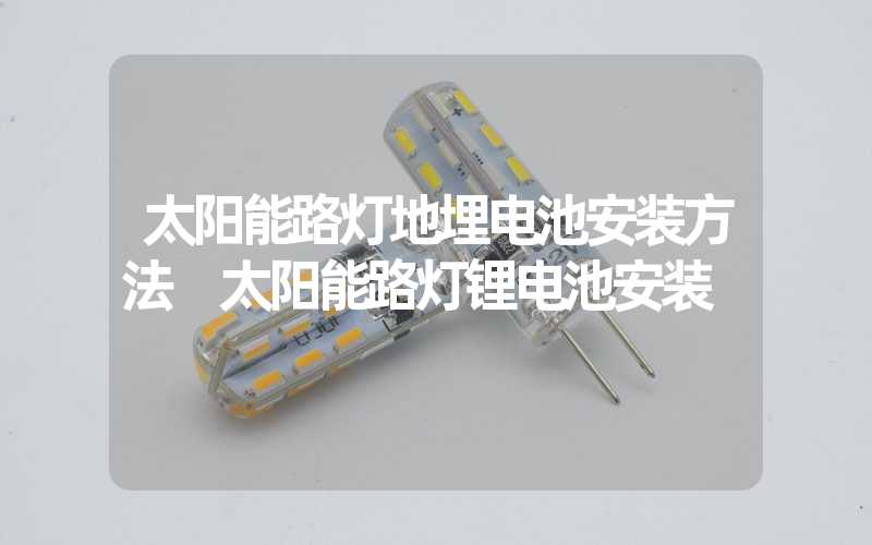 太阳能路灯地埋电池安装方法 太阳能路灯锂电池安装